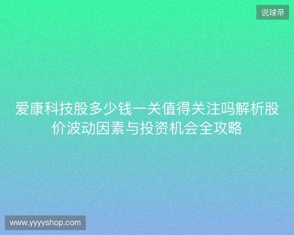 爱康科技股多少钱一关值得关注吗解析股价波动因素与投资机会全攻略