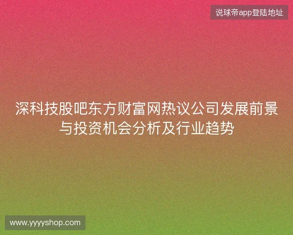 深科技股吧东方财富网热议公司发展前景与投资机会分析及行业趋势